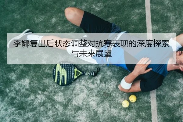 李娜复出后状态调整对抗赛表现的深度探索与未来展望