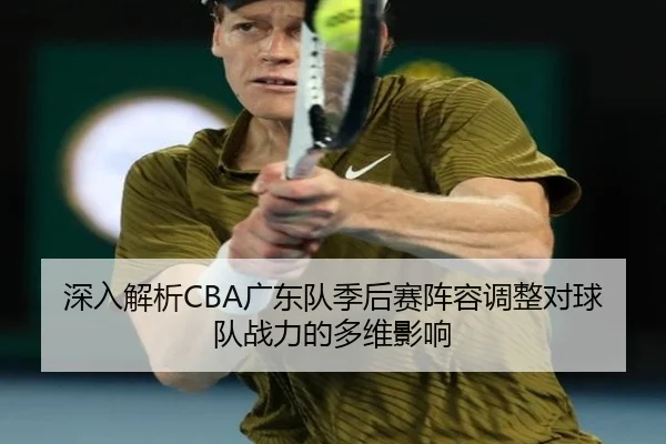 深入解析CBA广东队季后赛阵容调整对球队战力的多维影响
