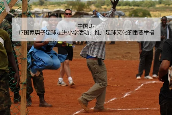 中国U-17国家男子足球走进小学活动：推广足球文化的重要举措